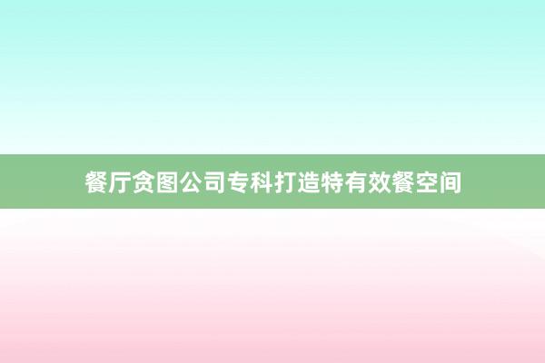 餐厅贪图公司专科打造特有效餐空间