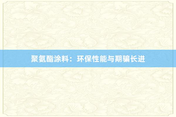 聚氨酯涂料：环保性能与期骗长进
