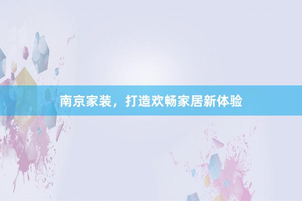 南京家装，打造欢畅家居新体验