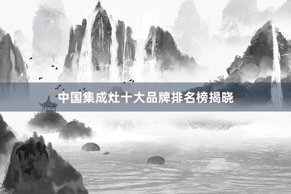 中国集成灶十大品牌排名榜揭晓