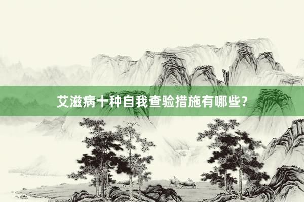 艾滋病十种自我查验措施有哪些？