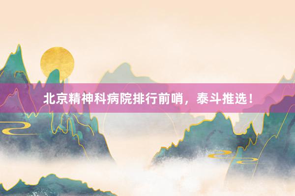 北京精神科病院排行前哨，泰斗推选！