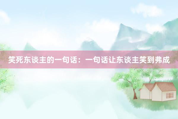 笑死东谈主的一句话：一句话让东谈主笑到弗成