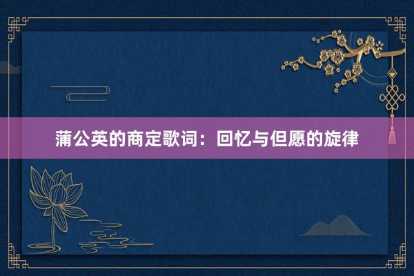 蒲公英的商定歌词：回忆与但愿的旋律