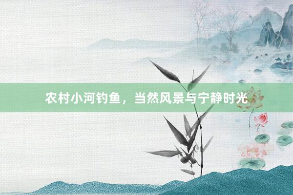 农村小河钓鱼，当然风景与宁静时光