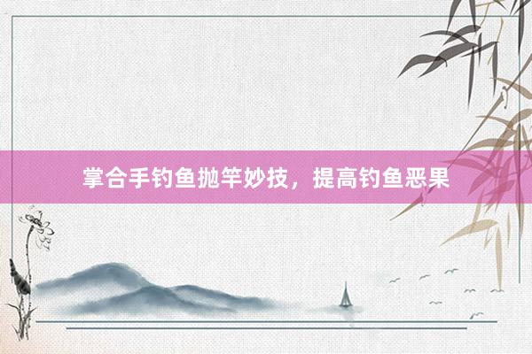 掌合手钓鱼抛竿妙技，提高钓鱼恶果